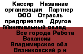 Кассир › Название организации ­ Партнер, ООО › Отрасль предприятия ­ Другое › Минимальный оклад ­ 33 000 - Все города Работа » Вакансии   . Владимирская обл.,Вязниковский р-н